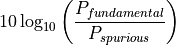 10 \log_{10}\left({\frac{P_{fundamental}}{P_{spurious}}}\right)